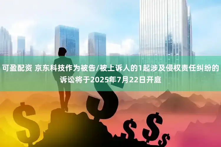 可盈配资 京东科技作为被告/被上诉人的1起涉及侵权责任纠纷的诉讼将于2025年7月22日开庭