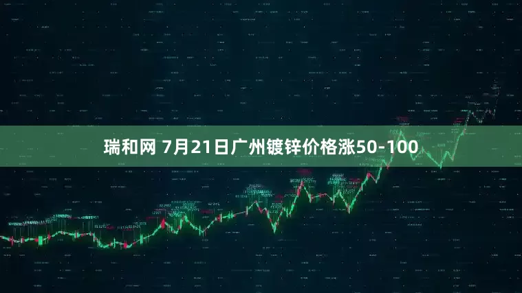瑞和网 7月21日广州镀锌价格涨50-100