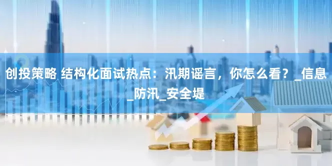 创投策略 结构化面试热点：汛期谣言，你怎么看？_信息_防汛_安全堤