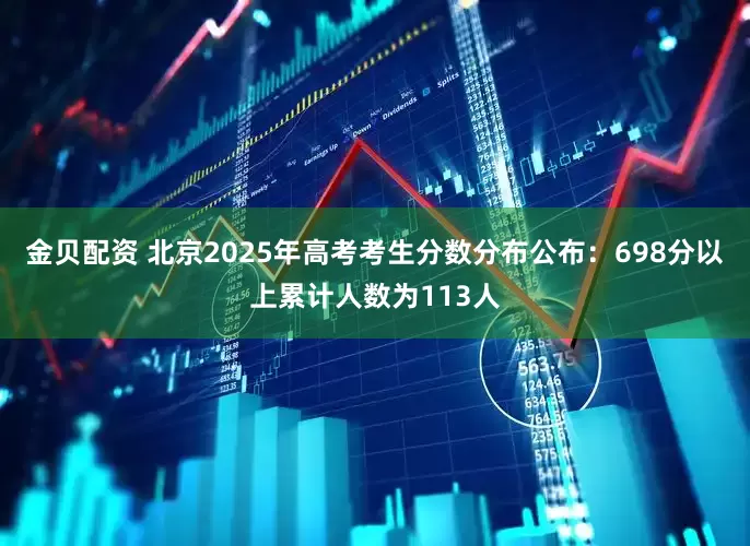 金贝配资 北京2025年高考考生分数分布公布：698分以上累计人数为113人