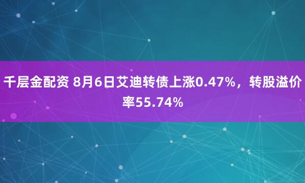 千层金配资 8月6日艾迪转债上涨0.47%，转股溢价率55.74%