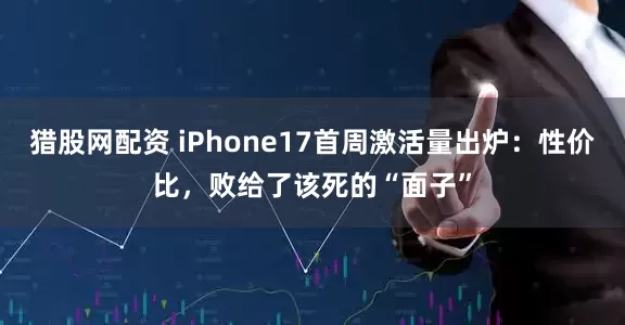 猎股网配资 iPhone17首周激活量出炉：性价比，败给了该死的“面子”