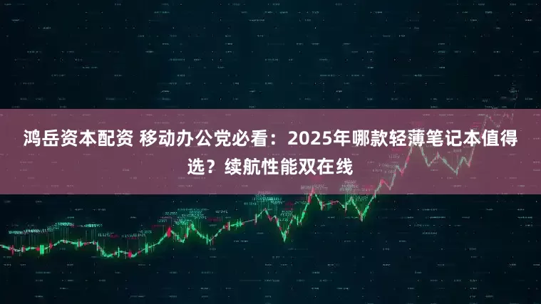 鸿岳资本配资 移动办公党必看：2025年哪款轻薄笔记本值得选？续航性能双在线