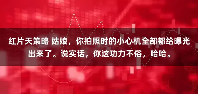 红片天策略 姑娘，你拍照时的小心机全部都给曝光出来了。说实话，你这功力不俗，哈哈。