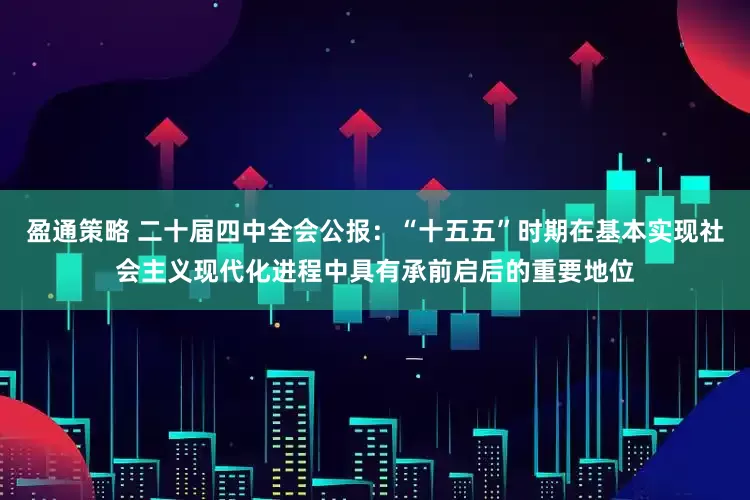 盈通策略 二十届四中全会公报：“十五五”时期在基本实现社会主义现代化进程中具有承前启后的重要地位