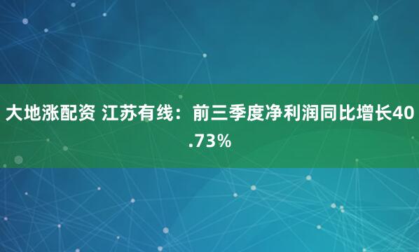大地涨配资 江苏有线：前三季度净利润同比增长40.73%