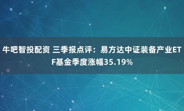 牛吧智投配资 三季报点评：易方达中证装备产业ETF基金季度涨幅35.19%