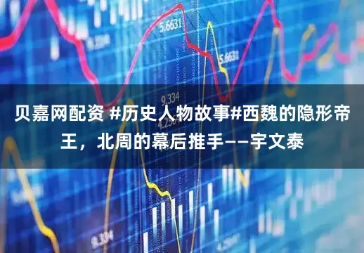 贝嘉网配资 #历史人物故事#西魏的隐形帝王，北周的幕后推手——宇文泰