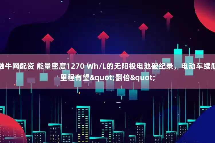 融牛网配资 能量密度1270 Wh/L的无阳极电池破纪录，电动车续航里程有望"翻倍"