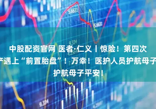 中股配资官网 医者·仁义丨惊险！第四次剖宫产遇上“前置胎盘”！万幸！医护人员护航母子平安！