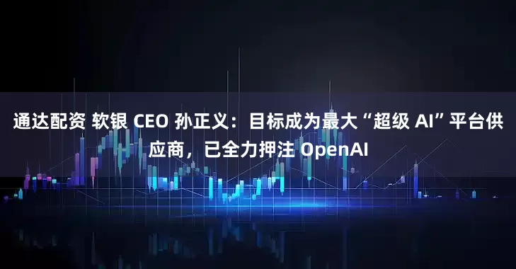 通达配资 软银 CEO 孙正义：目标成为最大“超级 AI”平台供应商，已全力押注 OpenAI