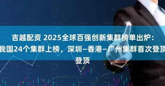吉越配资 2025全球百强创新集群榜单出炉：我国24个集群上榜，深圳—香港—广州集群首次登顶
