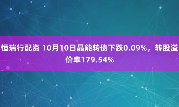 恒瑞行配资 10月10日晶能转债下跌0.09%，转股溢价率179.54%