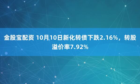 金股宝配资 10月10日新化转债下跌2.16%，转股溢价率7.92%